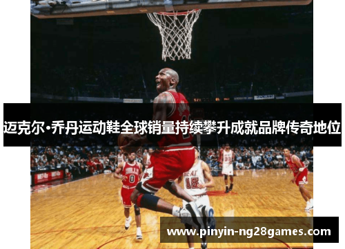 迈克尔·乔丹运动鞋全球销量持续攀升成就品牌传奇地位