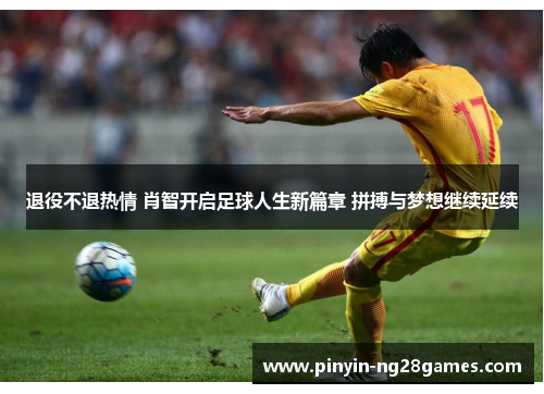退役不退热情 肖智开启足球人生新篇章 拼搏与梦想继续延续