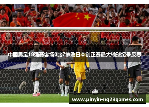 中国男足18强赛客场0比7惨败日本创正赛最大输球纪录反思 中国男足18强赛客场0比7惨败日本创正赛最大输球纪录反思