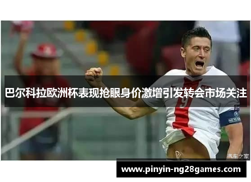 巴尔科拉欧洲杯表现抢眼身价激增引发转会市场关注 巴尔科拉欧洲杯表现抢眼身价激增引发转会市场关注