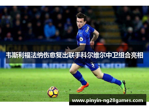 韦斯利福法纳伤愈复出联手科尔维尔中卫组合亮相 韦斯利福法纳伤愈复出联手科尔维尔中卫组合亮相