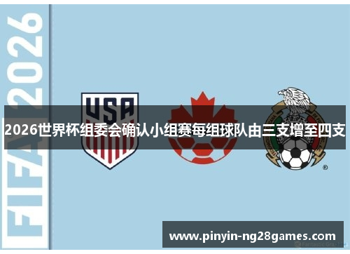 2026世界杯组委会确认小组赛每组球队由三支增至四支