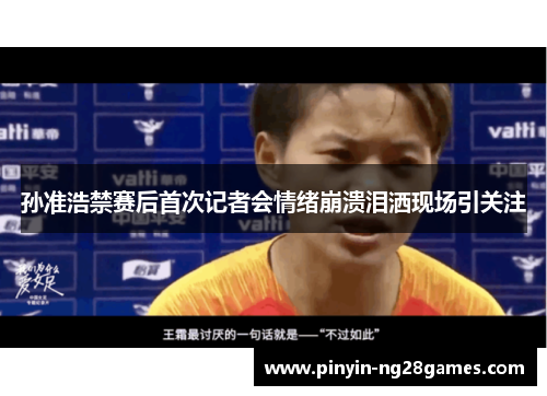 孙准浩禁赛后首次记者会情绪崩溃泪洒现场引关注
