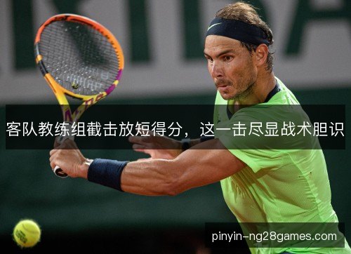 客队教练组截击放短得分，这一击尽显战术胆识