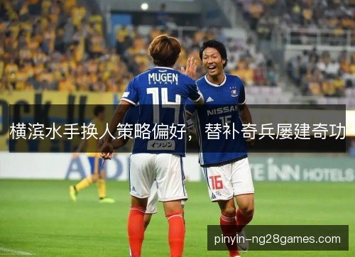 横滨水手换人策略偏好，替补奇兵屡建奇功