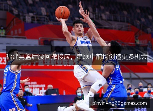 福建男篮后腰回撤接应，串联中前场创造更多机会